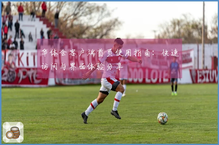 华体会客户端首页使用指南：快速访问与界面体验分享