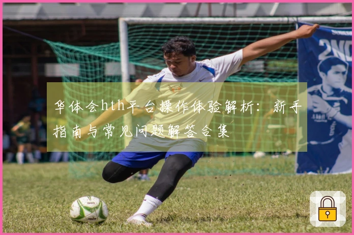华体会hth平台操作体验解析：新手指南与常见问题解答合集
