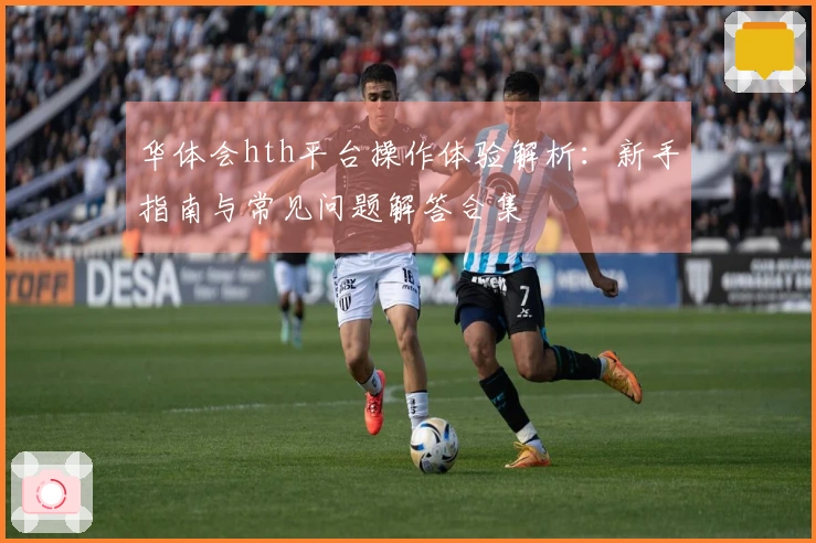 华体会hth平台操作体验解析：新手指南与常见问题解答合集