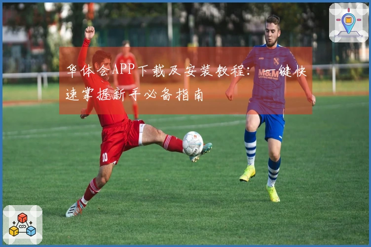华体会APP下载及安装教程：一键快速掌握新手必备指南