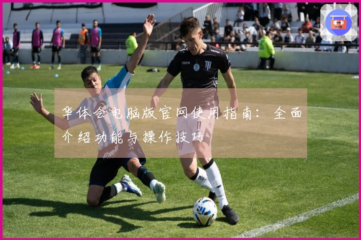 华体会电脑版官网使用指南：全面介绍功能与操作技巧