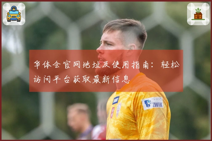 华体会官网地址及使用指南：轻松访问平台获取最新信息