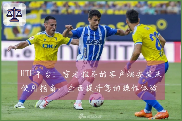 HTH平台：官方推荐的客户端安装及使用指南，全面提升您的操作体验