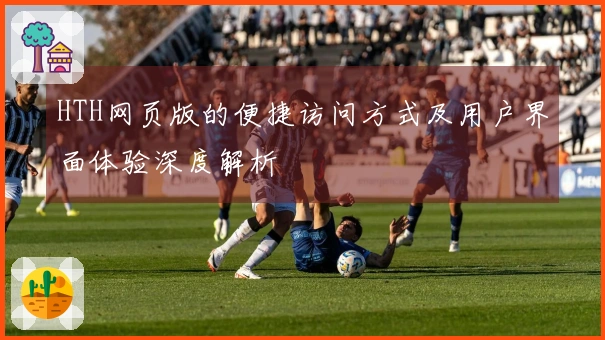 HTH网页版的便捷访问方式及用户界面体验深度解析