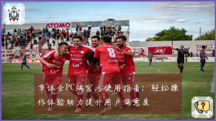 华体会PC端官方使用指南：轻松操作体验助力提升用户满意度