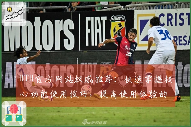 HTH官方网站权威推荐：快速掌握核心功能使用技巧，提高使用体验的一站式指南