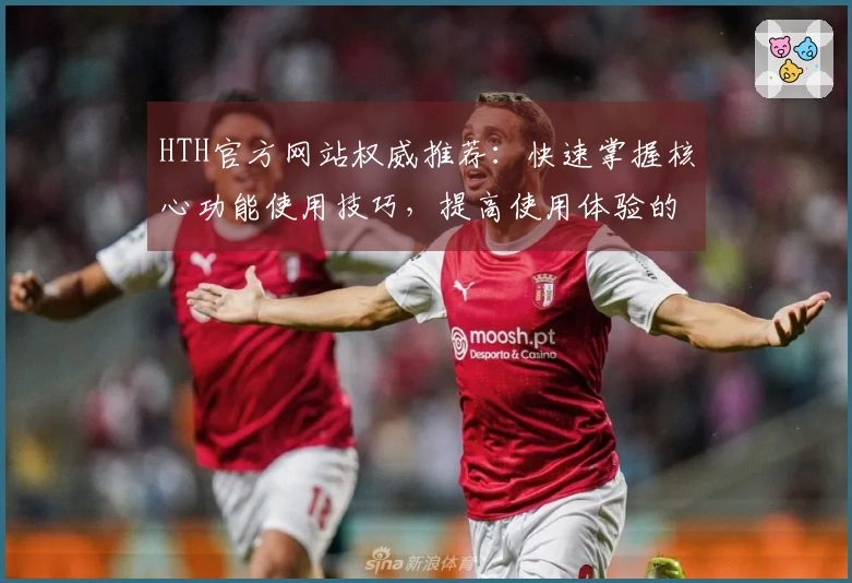 HTH官方网站权威推荐：快速掌握核心功能使用技巧，提高使用体验的一站式指南