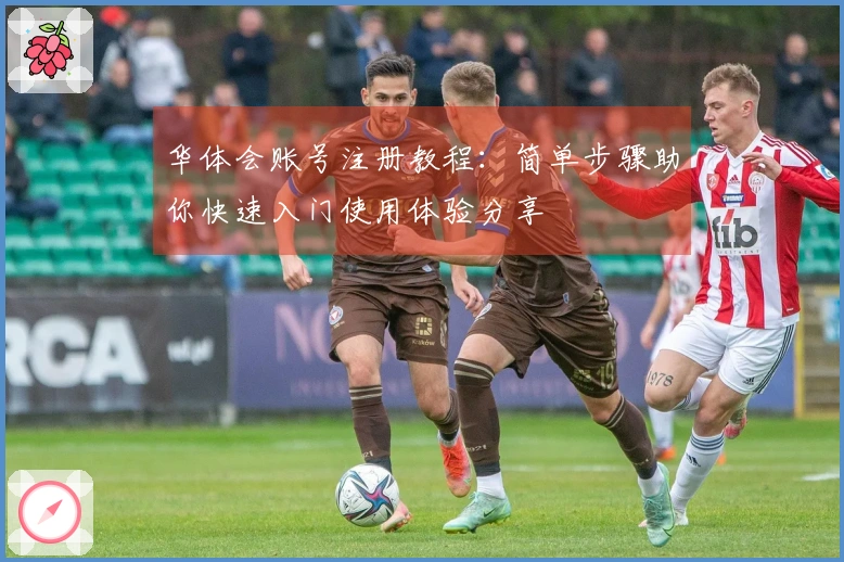 华体会账号注册教程：简单步骤助你快速入门使用体验分享
