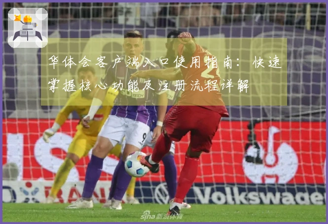 华体会客户端入口使用指南：快速掌握核心功能及注册流程详解