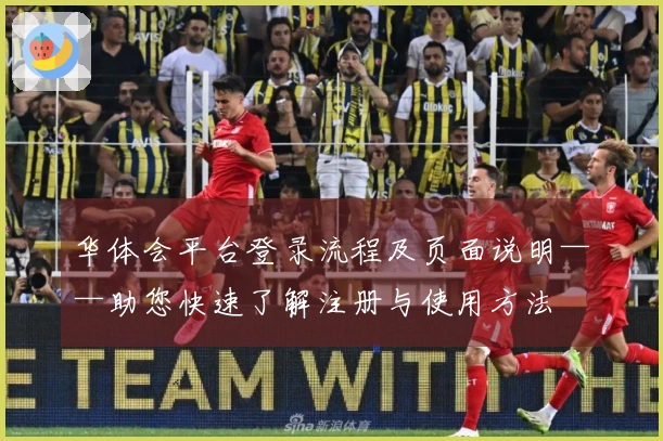 华体会平台登录流程及页面说明——助您快速了解注册与使用方法