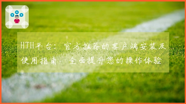 HTH平台：官方推荐的客户端安装及使用指南，全面提升您的操作体验