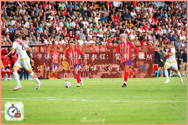 华体会账号注册教程：简单步骤助你快速入门使用体验分享
