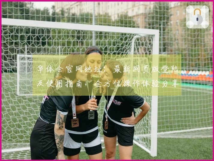 华体会官网地址：最新网页版登陆及使用指南，全方位操作体验分享