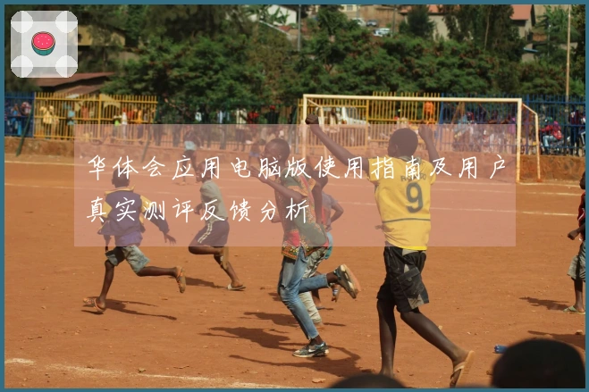 华体会应用电脑版使用指南及用户真实测评反馈分析