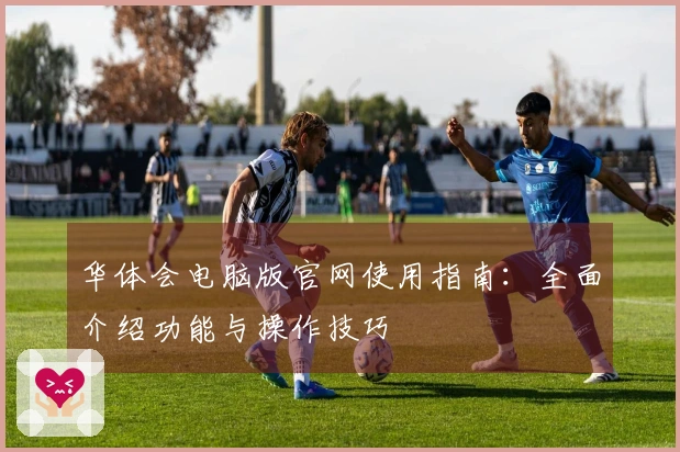 华体会电脑版官网使用指南：全面介绍功能与操作技巧