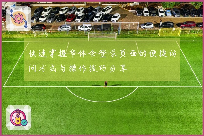 快速掌握华体会登录页面的便捷访问方式与操作技巧分享