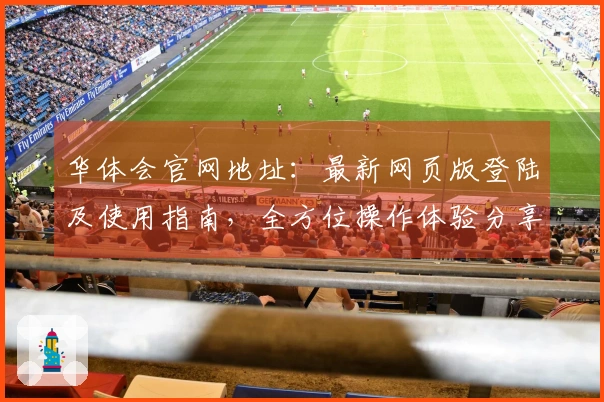 华体会官网地址：最新网页版登陆及使用指南，全方位操作体验分享