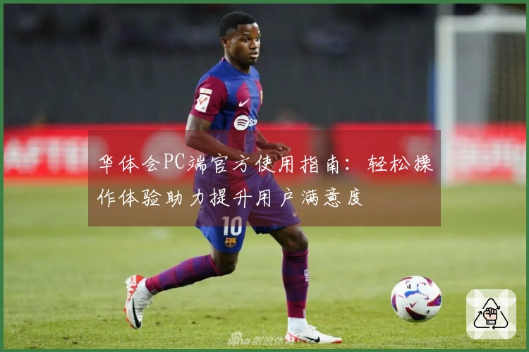 华体会PC端官方使用指南：轻松操作体验助力提升用户满意度