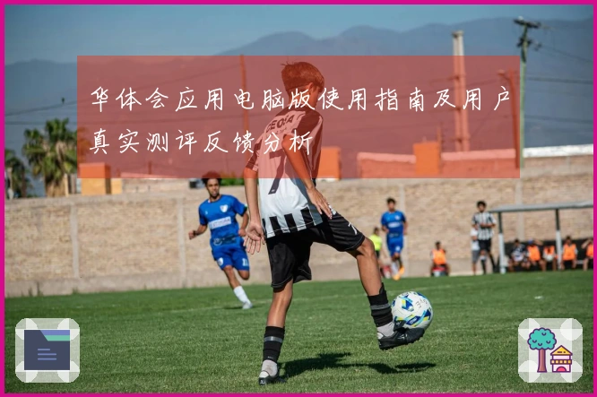 华体会应用电脑版使用指南及用户真实测评反馈分析