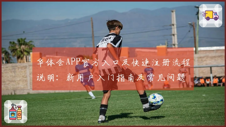 华体会APP官方入口及快速注册流程说明：新用户入门指南及常见问题解答