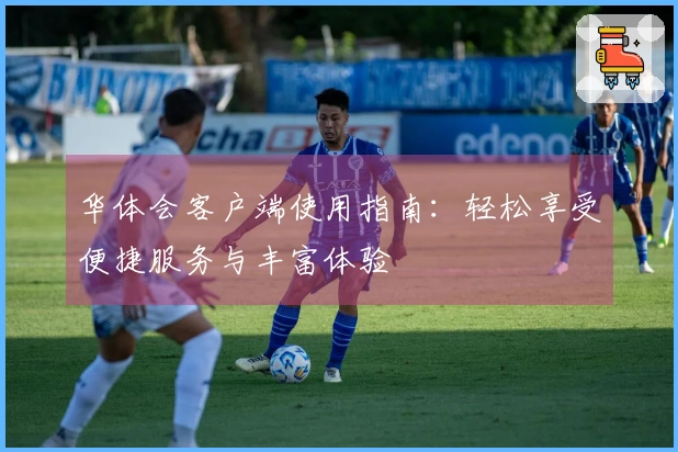 华体会客户端使用指南：轻松享受便捷服务与丰富体验